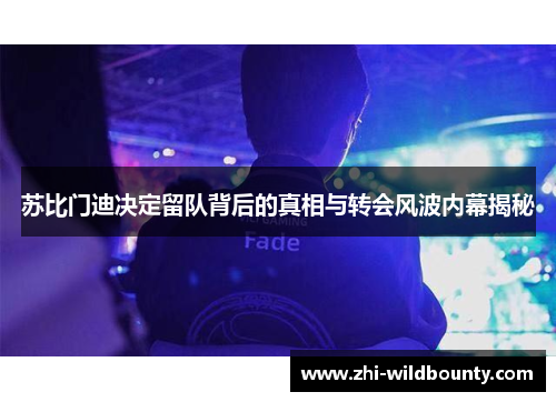 苏比门迪决定留队背后的真相与转会风波内幕揭秘 苏比门迪决定留队背后的真相与转会风波内幕揭秘