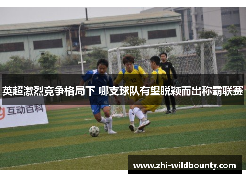 英超激烈竞争格局下 哪支球队有望脱颖而出称霸联赛