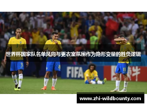 世界杯国家队名单风向与更衣室氛围作为隐形变量的胜负逻辑 世界杯国家队名单风向与更衣室氛围作为隐形变量的胜负逻辑