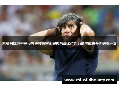 科曼对阵西班牙世界杯预选赛中展现的战术统治力深度解析全面研究一文