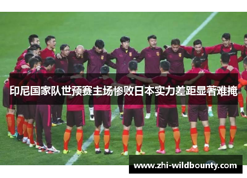 印尼国家队世预赛主场惨败日本实力差距显著难掩 印尼国家队世预赛主场惨败日本实力差距显著难掩