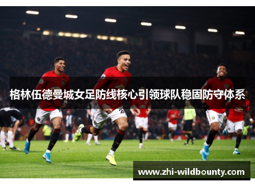 格林伍德曼城女足防线核心引领球队稳固防守体系