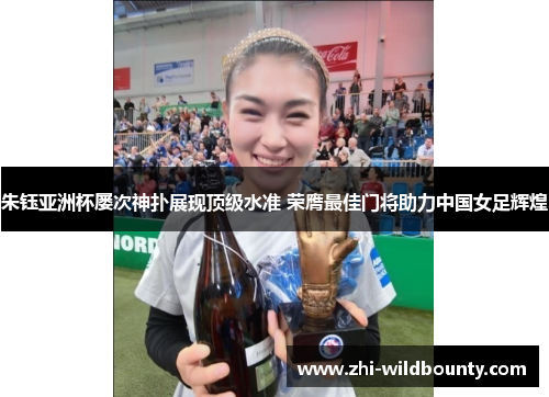朱钰亚洲杯屡次神扑展现顶级水准 荣膺最佳门将助力中国女足辉煌 朱钰亚洲杯屡次神扑展现顶级水准 荣膺最佳门将助力中国女足辉煌