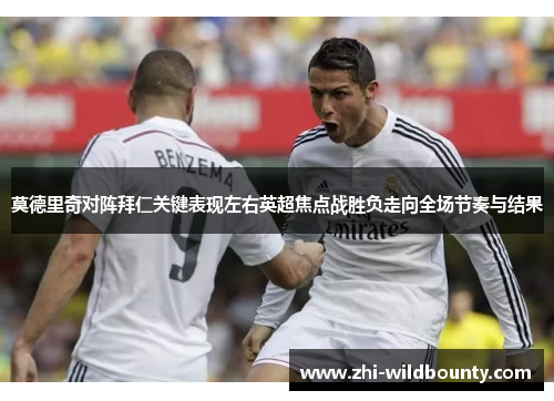 莫德里奇对阵拜仁关键表现左右英超焦点战胜负走向全场节奏与结果 莫德里奇对阵拜仁关键表现左右英超焦点战胜负走向全场节奏与结果