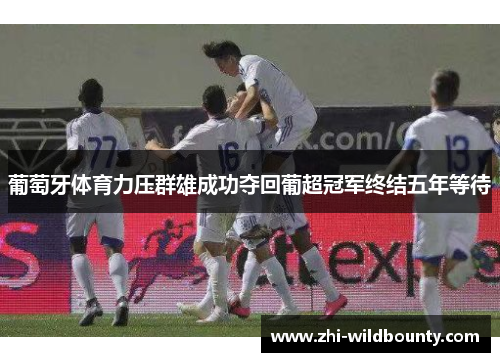 葡萄牙体育力压群雄成功夺回葡超冠军终结五年等待