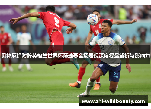 贝林厄姆对阵英格兰世界杯预选赛全场表现深度复盘解析与影响力