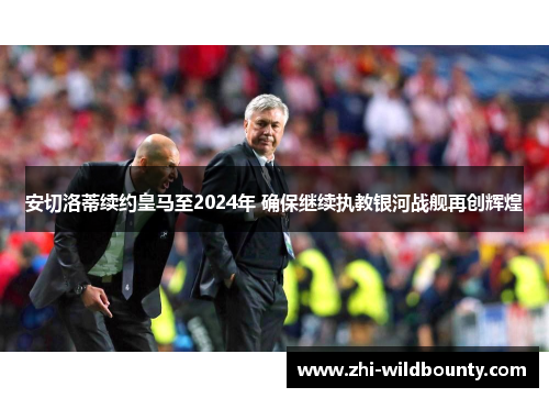 安切洛蒂续约皇马至2024年 确保继续执教银河战舰再创辉煌