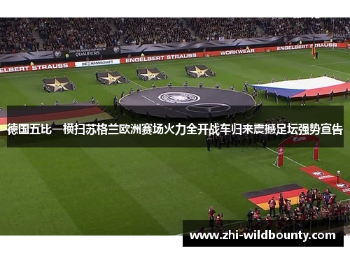 德国五比一横扫苏格兰欧洲赛场火力全开战车归来震撼足坛强势宣告