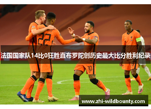 法国国家队14比0狂胜直布罗陀创历史最大比分胜利纪录