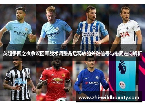英超争四之夜争议回顾战术调整背后释放的关键信号与格局走向解析 英超争四之夜争议回顾战术调整背后释放的关键信号与格局走向解析