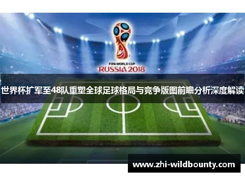 世界杯扩军至48队重塑全球足球格局与竞争版图前瞻分析深度解读 世界杯扩军至48队重塑全球足球格局与竞争版图前瞻分析深度解读