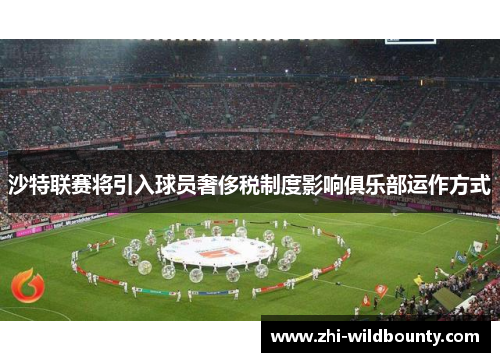 沙特联赛将引入球员奢侈税制度影响俱乐部运作方式 沙特联赛将引入球员奢侈税制度影响俱乐部运作方式