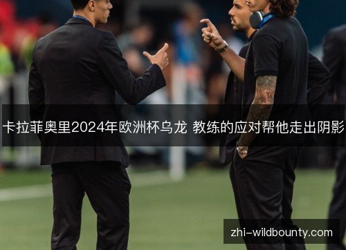 卡拉菲奥里2024年欧洲杯乌龙 教练的应对帮他走出阴影